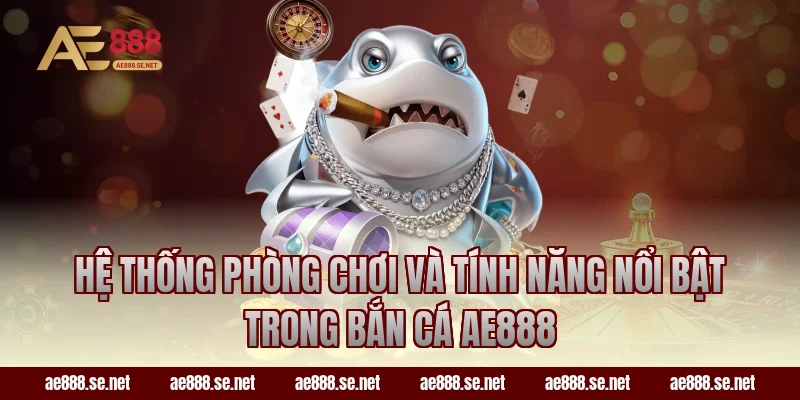 Hệ thống phòng chơi và tính năng nổi bật trong bắn cá AE888