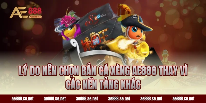 Lý do nên chọn bắn cá xèng AE888 thay vì các nền tảng khác