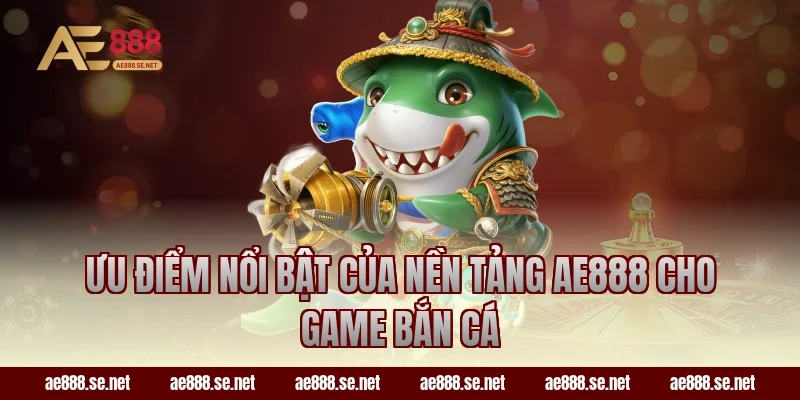 Ưu điểm nổi bật của nền tảng AE888 cho game bắn cá